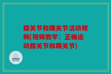 膝关节和踝关节活动视频(视频教学：正确运动膝关节和踝关节)