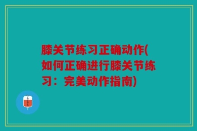 膝关节练习正确动作(如何正确进行膝关节练习：完美动作指南)
