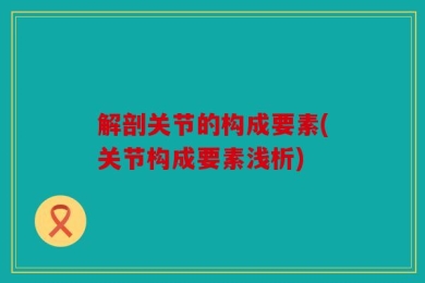 解剖关节的构成要素(关节构成要素浅析)