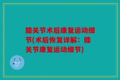 膝关节术后康复运动细节(术后恢复详解：膝关节康复运动细节)
