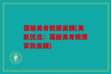 葆丽美骨胶原面膜(美肌优选：葆丽美骨胶原紧致面膜)