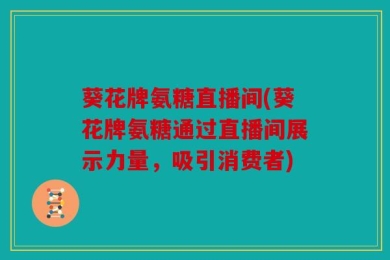 葵花牌氨糖直播间(葵花牌氨糖通过直播间展示力量，吸引消费者)