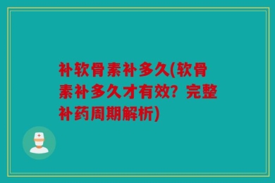 补软骨素补多久(软骨素补多久才有效？完整补药周期解析)