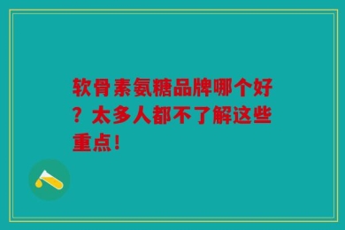 软骨素氨糖品牌哪个好？太多人都不了解这些重点！