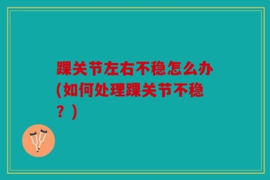 踝关节左右不稳怎么办(如何处理踝关节不稳？)