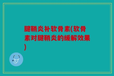 腱鞘炎补软骨素(软骨素对腱鞘炎的缓解效果)