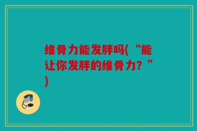 维骨力能发胖吗(“能让你发胖的维骨力？”)