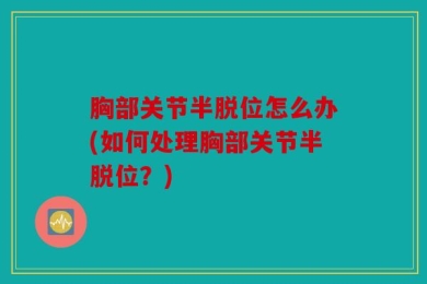 胸部关节半脱位怎么办(如何处理胸部关节半脱位？)