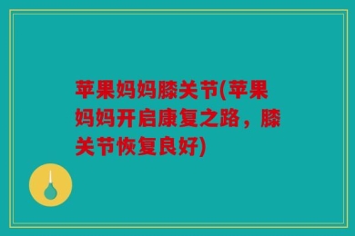 苹果妈妈膝关节(苹果妈妈开启康复之路，膝关节恢复良好)