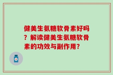 健美生氨糖软骨素好吗？解读健美生氨糖软骨素的功效与副作用？