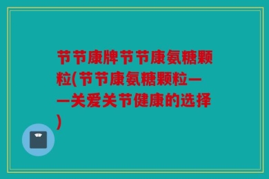 节节康牌节节康氨糖颗粒(节节康氨糖颗粒——关爱关节健康的选择)
