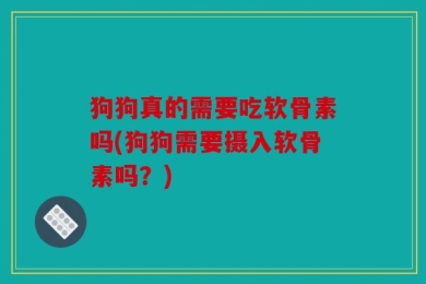 狗狗真的需要吃软骨素吗(狗狗需要摄入软骨素吗？)