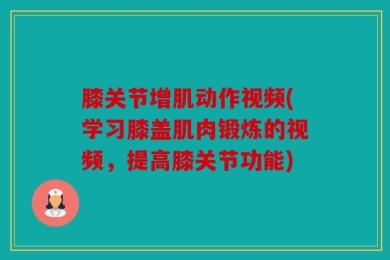 膝关节增肌动作视频(学习膝盖肌肉锻炼的视频，提高膝关节功能)