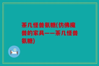 茶几怪兽氨糖(仿佛魔兽的家具——茶几怪兽氨糖)