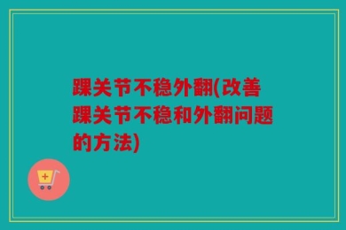踝关节不稳外翻(改善踝关节不稳和外翻问题的方法)