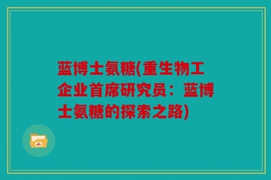 蓝博士氨糖(重生物工企业首席研究员：蓝博士氨糖的探索之路)