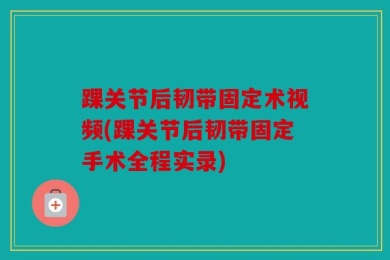 踝关节后韧带固定术视频(踝关节后韧带固定手术全程实录)