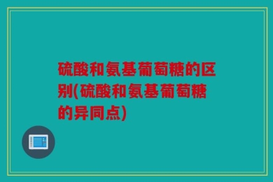 硫酸和氨基葡萄糖的区别(硫酸和氨基葡萄糖的异同点)