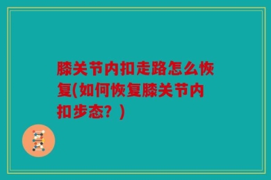 膝关节内扣走路怎么恢复(如何恢复膝关节内扣步态？)
