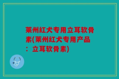 莱州红犬专用立耳软骨素(莱州红犬专用产品：立耳软骨素)