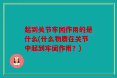 起到关节牢固作用的是什么(什么物质在关节中起到牢固作用？)