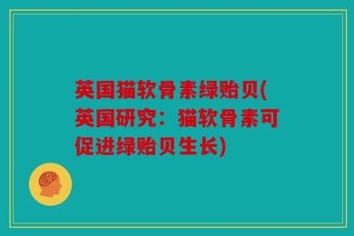英国猫软骨素绿贻贝(英国研究：猫软骨素可促进绿贻贝生长)