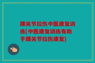 踝关节拉伤中医康复训练(中医康复训练有助于踝关节拉伤康复)
