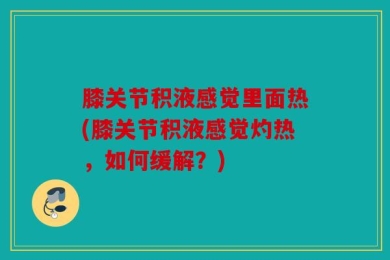 膝关节积液感觉里面热(膝关节积液感觉灼热，如何缓解？)