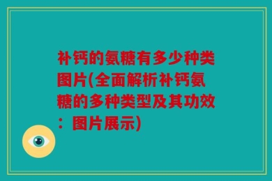 补钙的氨糖有多少种类图片(全面解析补钙氨糖的多种类型及其功效：图片展示)