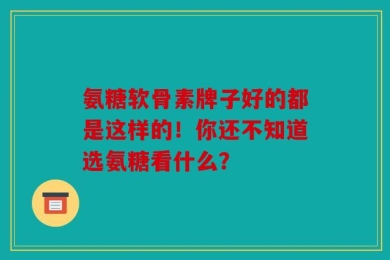 氨糖软骨素牌子好的都是这样的！你还不知道选氨糖看什么？