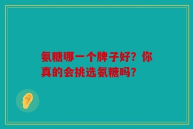 氨糖哪一个牌子好？你真的会挑选氨糖吗？