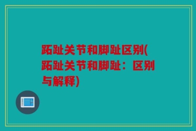 跖趾关节和脚趾区别(跖趾关节和脚趾：区别与解释)