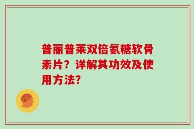 普丽普莱双倍氨糖软骨素片？详解其功效及使用方法？