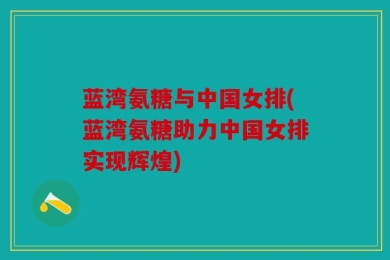 蓝湾氨糖与中国女排(蓝湾氨糖助力中国女排实现辉煌)