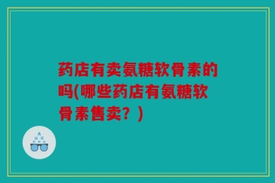 药店有卖氨糖软骨素的吗(哪些药店有氨糖软骨素售卖？)