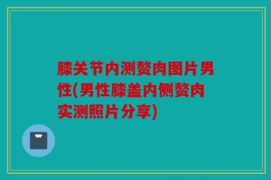 膝关节内测赘肉图片男性(男性膝盖内侧赘肉实测照片分享)