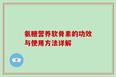 氨糖营养软骨素的功效与使用方法详解