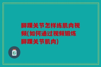 脚踝关节怎样练肌肉视频(如何通过视频锻炼脚踝关节肌肉)