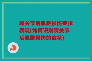 踝关节后肌腱损伤症状表现(如何识别踝关节后肌腱损伤的症状)