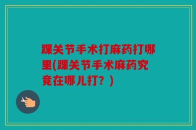 踝关节手术打麻药打哪里(踝关节手术麻药究竟在哪儿打？)