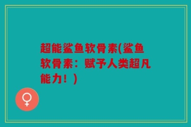 超能鲨鱼软骨素(鲨鱼软骨素：赋予人类超凡能力！)
