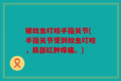 被蚊虫叮咬手指关节(手指关节受到蚊虫叮咬，局部红肿痒痛。)