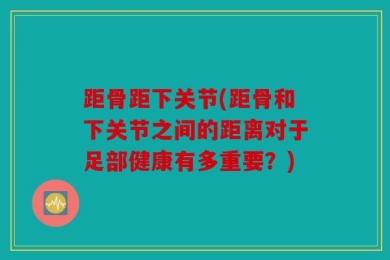 距骨距下关节(距骨和下关节之间的距离对于足部健康有多重要？)