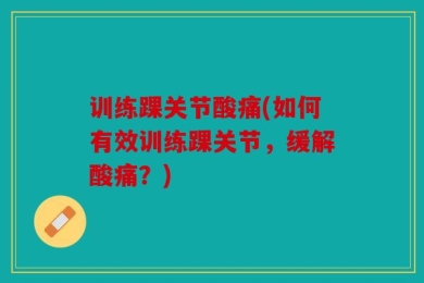 训练踝关节酸痛(如何有效训练踝关节，缓解酸痛？)