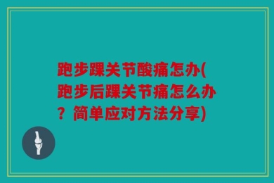 跑步踝关节酸痛怎办(跑步后踝关节痛怎么办？简单应对方法分享)