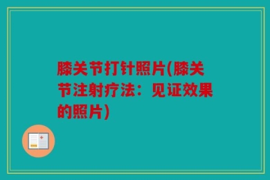 膝关节打针照片(膝关节注射疗法：见证效果的照片)