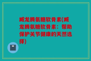 臧龙腾氨糖软骨素(臧龙腾氨糖软骨素：帮助保护关节健康的天然选择)