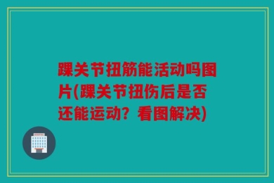 踝关节扭筋能活动吗图片(踝关节扭伤后是否还能运动？看图解决)