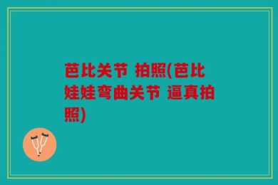 芭比关节 拍照(芭比娃娃弯曲关节 逼真拍照)