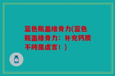 蓝色瓶盖维骨力(蓝色瓶盖维骨力：补充钙质不纯属虚言！)